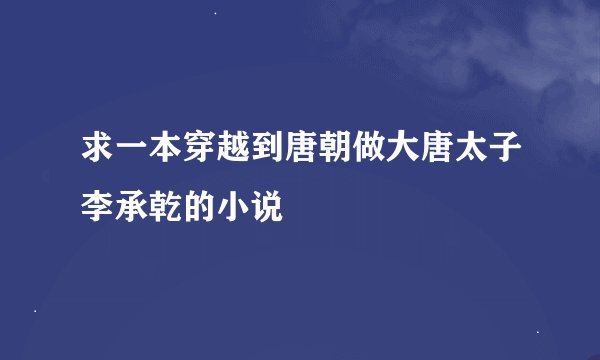 求一本穿越到唐朝做大唐太子李承乾的小说