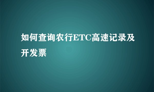 如何查询农行ETC高速记录及开发票
