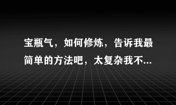 宝瓶气，如何修炼，告诉我最简单的方法吧，太复杂我不会啊，拜托了，谢谢