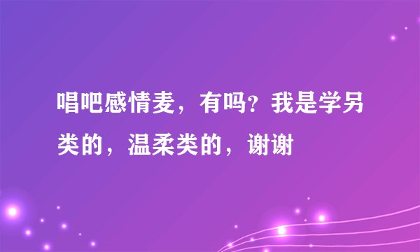 唱吧感情麦，有吗？我是学另类的，温柔类的，谢谢