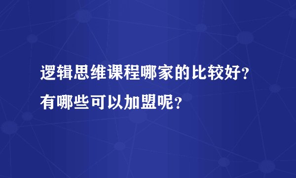 逻辑思维课程哪家的比较好？有哪些可以加盟呢？