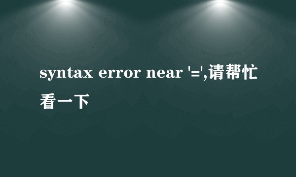 syntax error near '=',请帮忙看一下