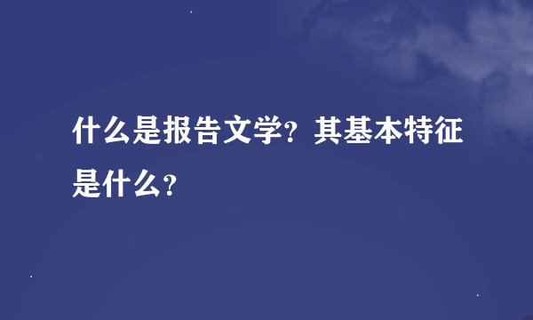 什么是报告文学？其基本特征是什么？