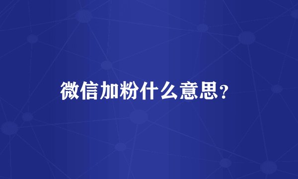 微信加粉什么意思？