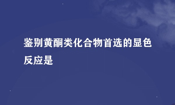 鉴别黄酮类化合物首选的显色反应是