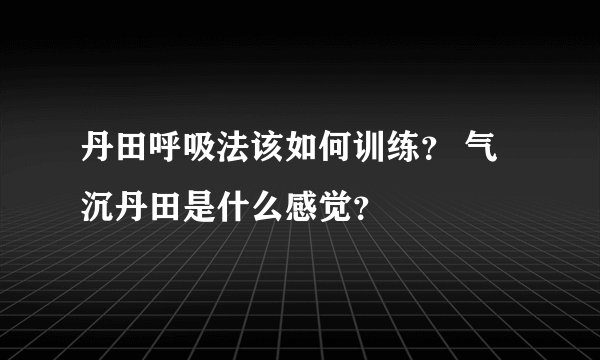 丹田呼吸法该如何训练？ 气沉丹田是什么感觉？