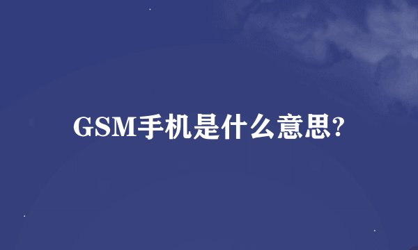 GSM手机是什么意思?