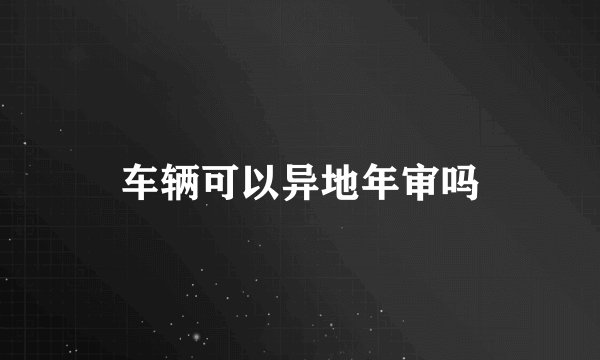 车辆可以异地年审吗