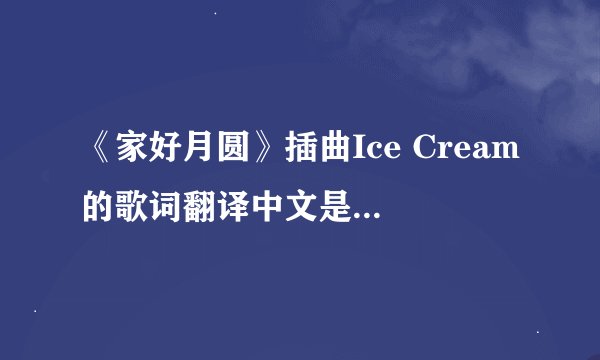 《家好月圆》插曲Ice Cream的歌词翻译中文是什么意思啊