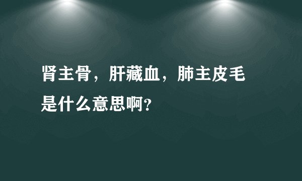 肾主骨，肝藏血，肺主皮毛 是什么意思啊？