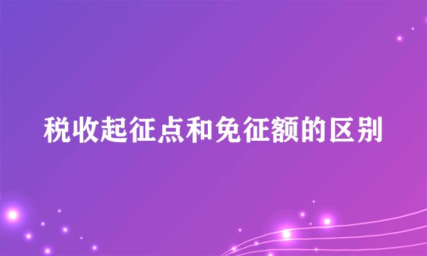 税收起征点和免征额的区别