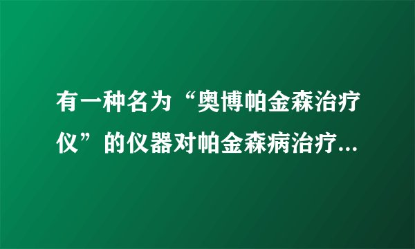 有一种名为“奥博帕金森治疗仪”的仪器对帕金森病治疗效果如何，有用过的网友吗？