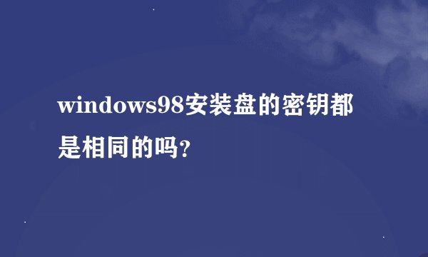 windows98安装盘的密钥都是相同的吗？