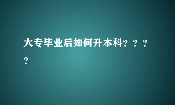 大专毕业后如何升本科？？？？