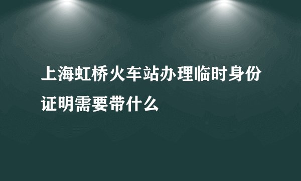 上海虹桥火车站办理临时身份证明需要带什么