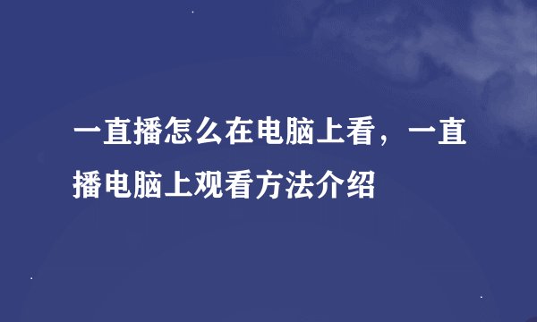 一直播怎么在电脑上看，一直播电脑上观看方法介绍