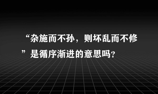 “杂施而不孙，则坏乱而不修”是循序渐进的意思吗？