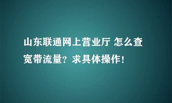 山东联通网上营业厅 怎么查宽带流量？求具体操作！
