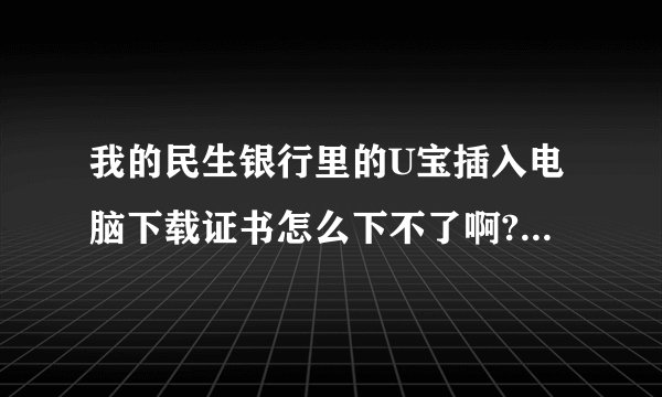 我的民生银行里的U宝插入电脑下载证书怎么下不了啊?说要 证书标识名：证书授权码： 这些是怎么弄的?