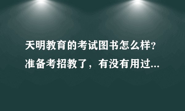 天明教育的考试图书怎么样？准备考招教了，有没有用过的童鞋或者老师提个建议、、、