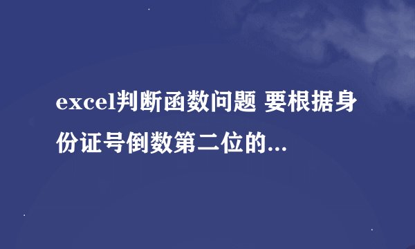 excel判断函数问题 要根据身份证号倒数第二位的奇偶来确定前一个表格里的性别是男是女 这个函数怎么做