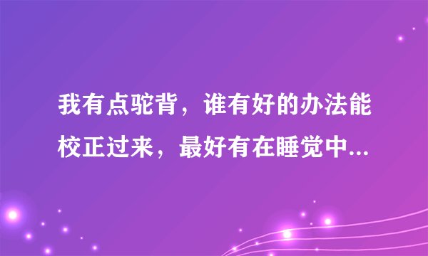 我有点驼背，谁有好的办法能校正过来，最好有在睡觉中校正的建议。谢谢！