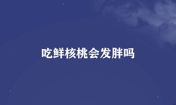 吃鲜核桃会发胖吗