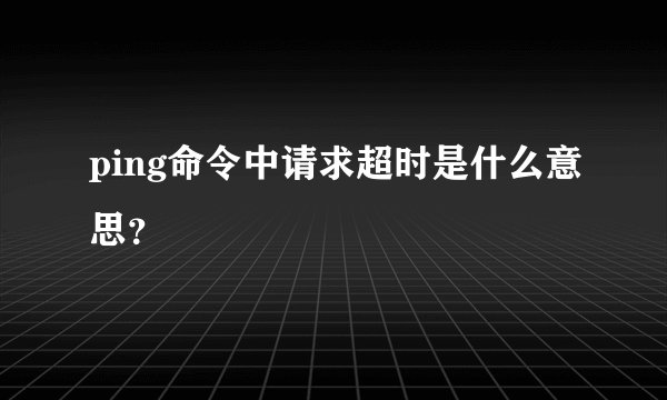 ping命令中请求超时是什么意思？