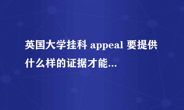 英国大学挂科 appeal 要提供什么样的证据才能有补考机会而不是退学或者重修呢？？