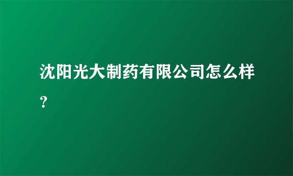 沈阳光大制药有限公司怎么样？