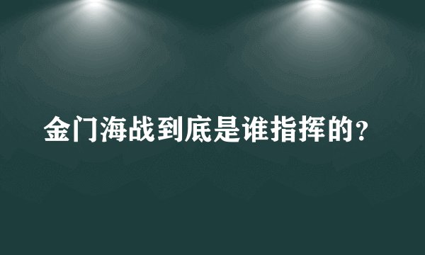 金门海战到底是谁指挥的？