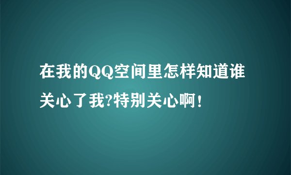 在我的QQ空间里怎样知道谁关心了我?特别关心啊！