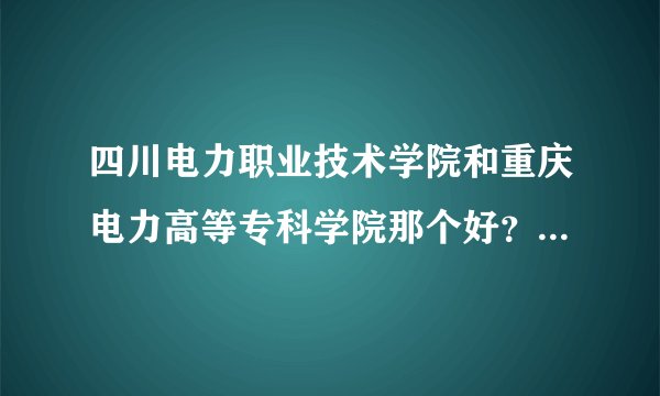 四川电力职业技术学院和重庆电力高等专科学院那个好？我是2010四川高考理科考生