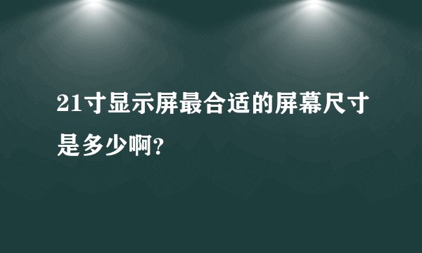 21寸显示屏最合适的屏幕尺寸是多少啊？