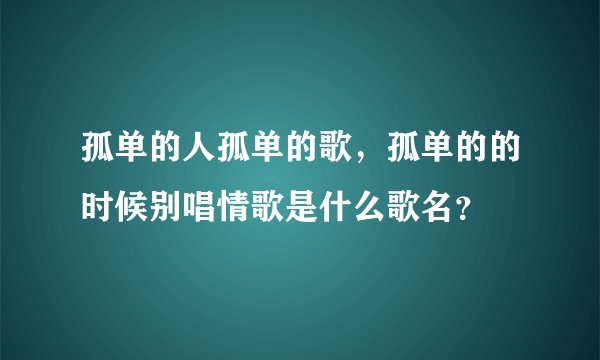 孤单的人孤单的歌，孤单的的时候别唱情歌是什么歌名？