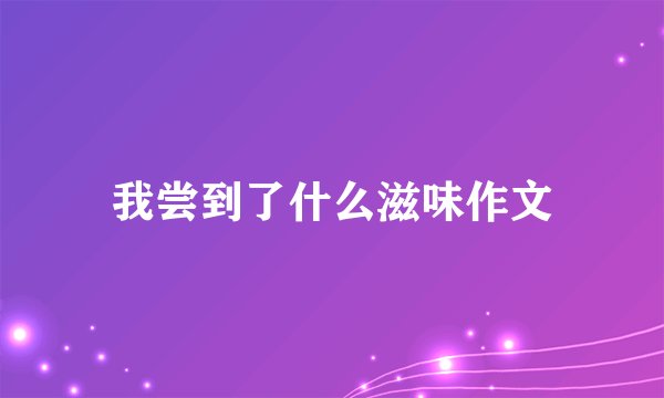 我尝到了什么滋味作文