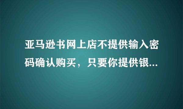 亚马逊书网上店不提供输入密码确认购买，只要你提供银行卡片号，不经确认直接就从你卡上扣款，太恐怖了！