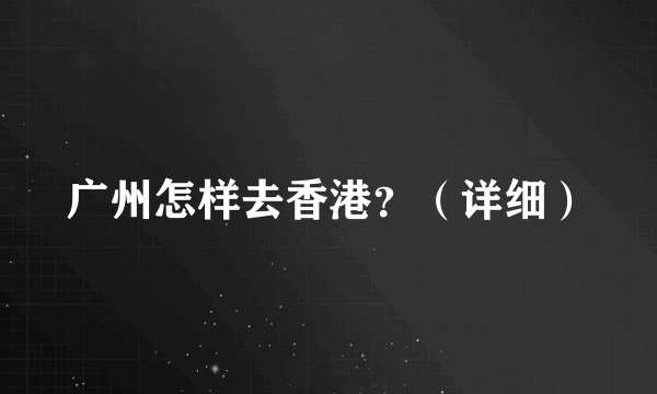 广州怎样去香港？（详细）