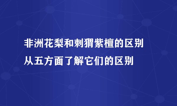 非洲花梨和刺猬紫檀的区别 从五方面了解它们的区别