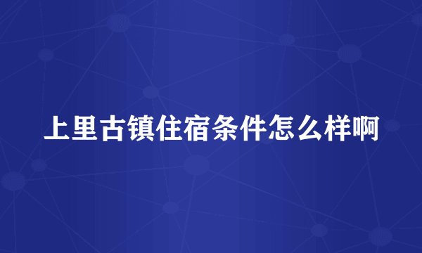 上里古镇住宿条件怎么样啊