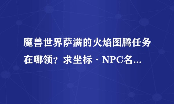 魔兽世界萨满的火焰图腾任务在哪领？求坐标·NPC名字·求精！