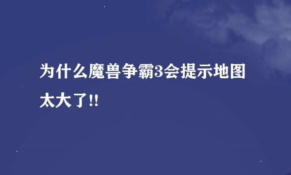 为什么魔兽争霸3会提示地图太大了!!