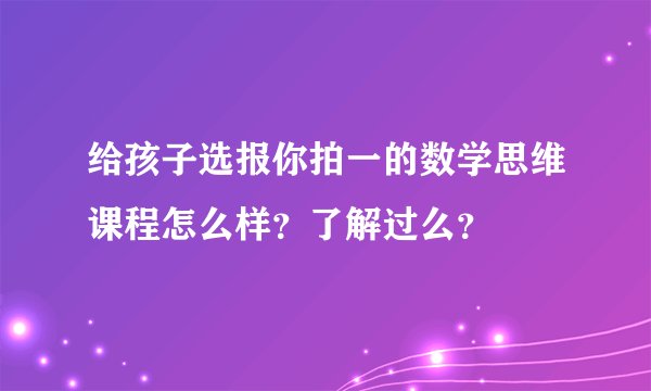 给孩子选报你拍一的数学思维课程怎么样？了解过么？