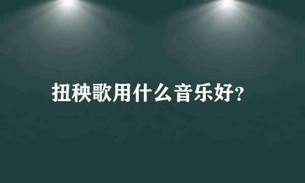 扭秧歌用什么音乐好？