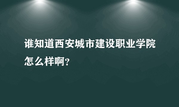 谁知道西安城市建设职业学院怎么样啊？
