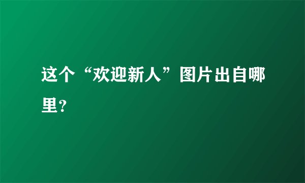这个“欢迎新人”图片出自哪里？