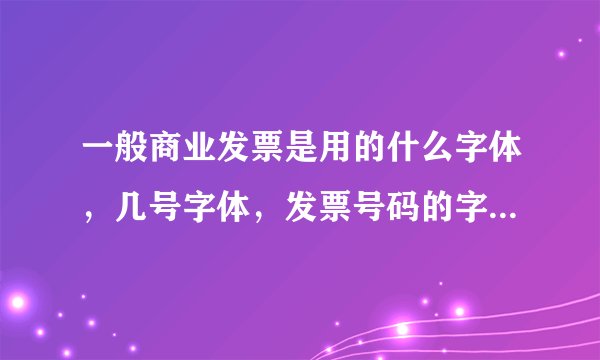 一般商业发票是用的什么字体，几号字体，发票号码的字体字号又是什么？