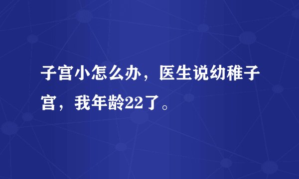 子宫小怎么办，医生说幼稚子宫，我年龄22了。