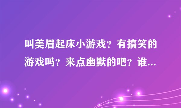 叫美眉起床小游戏？有搞笑的游戏吗？来点幽默的吧？谁推荐推荐？