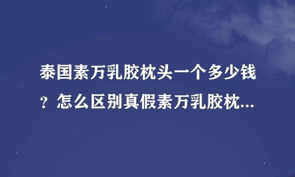 泰国素万乳胶枕头一个多少钱？怎么区别真假素万乳胶枕怎么样？